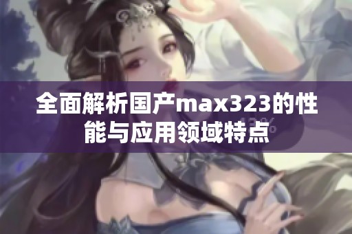 全面解析国产max323的性能与应用领域特点