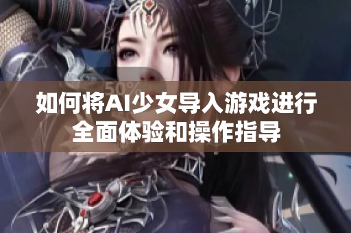 如何将AI少女导入游戏进行全面体验和操作指导