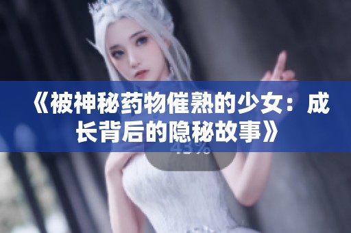 《被神秘药物催熟的少女：成长背后的隐秘故事》