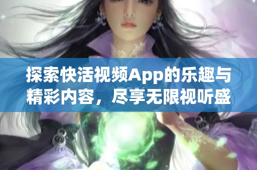 探索快活视频App的乐趣与精彩内容，尽享无限视听盛宴