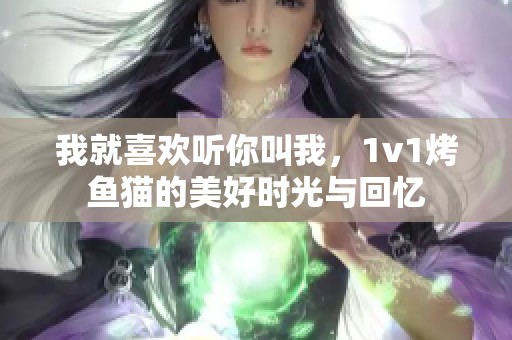 我就喜欢听你叫我，1v1烤鱼猫的美好时光与回忆