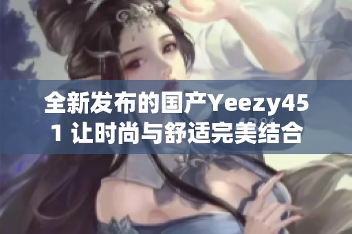 全新发布的国产Yeezy451 让时尚与舒适完美结合