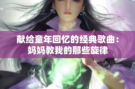 献给童年回忆的经典歌曲：妈妈教我的那些旋律