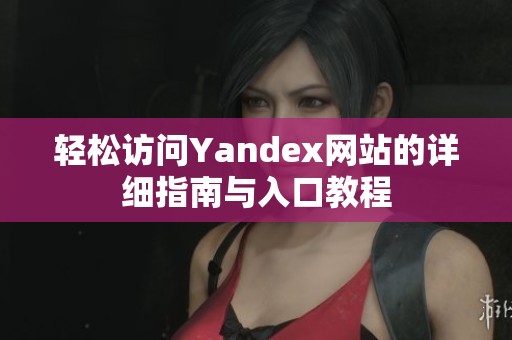 轻松访问Yandex网站的详细指南与入口教程