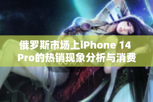 俄罗斯市场上iPhone 14 Pro的热销现象分析与消费者反馈