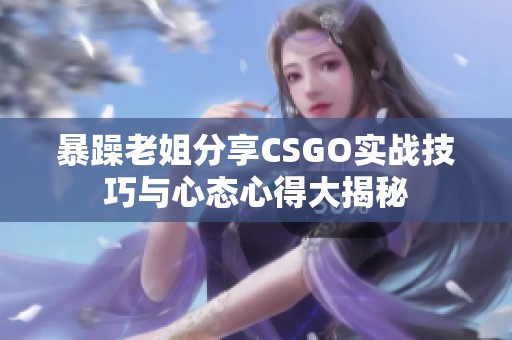 暴躁老姐分享CSGO实战技巧与心态心得大揭秘