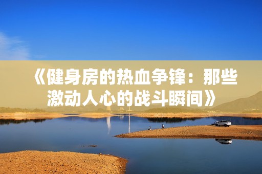 《健身房的热血争锋：那些激动人心的战斗瞬间》