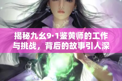 揭秘九幺9·1鉴黄师的工作与挑战，背后的故事引人深思