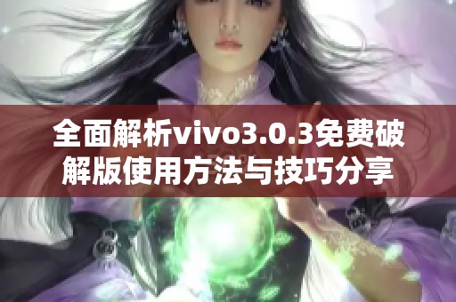 全面解析vivo3.0.3免费破解版使用方法与技巧分享