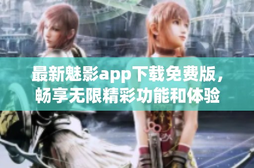 最新魅影app下载免费版，畅享无限精彩功能和体验