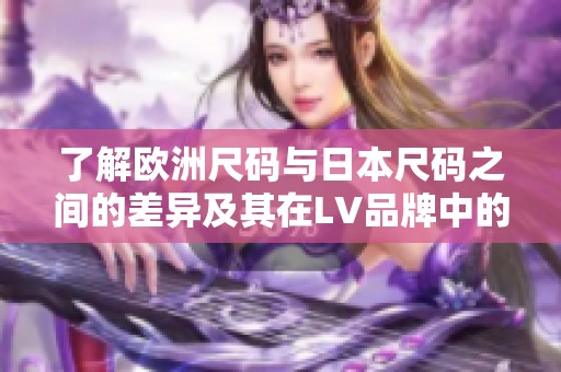 了解欧洲尺码与日本尺码之间的差异及其在LV品牌中的应用