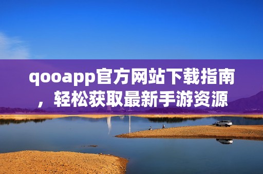 qooapp官方网站下载指南，轻松获取最新手游资源