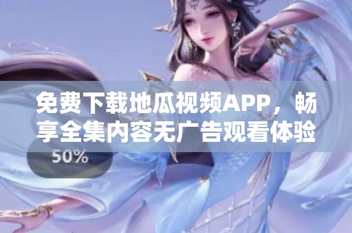 免费下载地瓜视频APP，畅享全集内容无广告观看体验