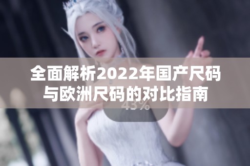 全面解析2022年国产尺码与欧洲尺码的对比指南