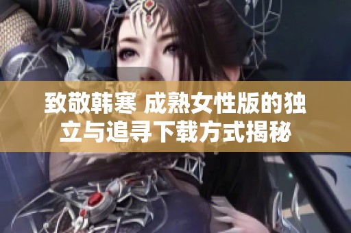 致敬韩寒 成熟女性版的独立与追寻下载方式揭秘