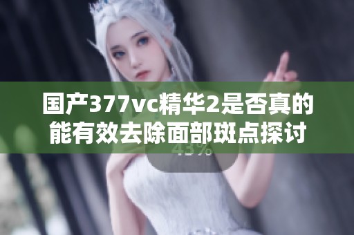 国产377vc精华2是否真的能有效去除面部斑点探讨