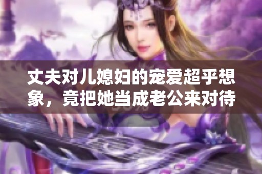 丈夫对儿媳妇的宠爱超乎想象，竟把她当成老公来对待