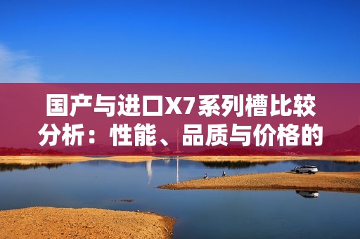 国产与进口X7系列槽比较分析：性能、品质与价格的全面对比