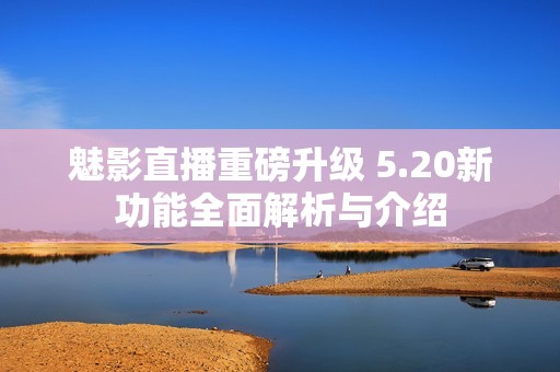 魅影直播重磅升级 5.20新功能全面解析与介绍