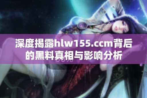 深度揭露hlw155.ccm背后的黑料真相与影响分析