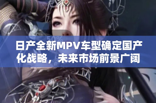 日产全新MPV车型确定国产化战略，未来市场前景广阔