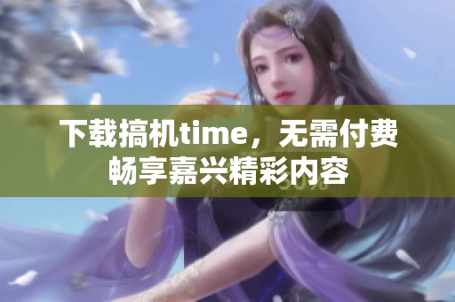 下载搞机time，无需付费畅享嘉兴精彩内容