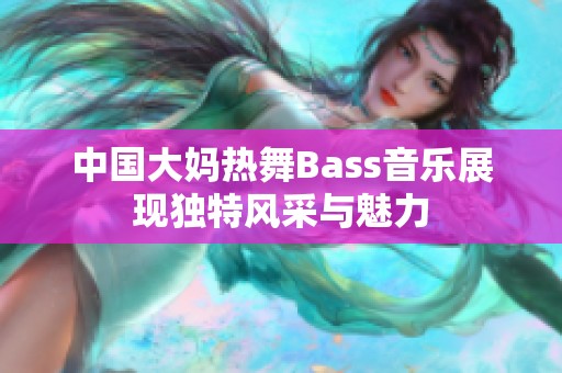 中国大妈热舞Bass音乐展现独特风采与魅力