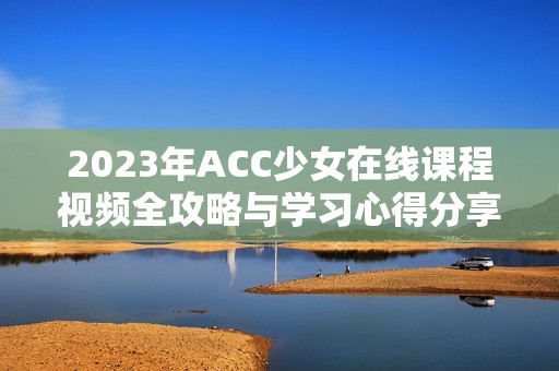 2023年ACC少女在线课程视频全攻略与学习心得分享