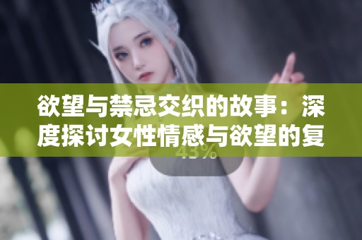 欲望与禁忌交织的故事：深度探讨女性情感与欲望的复杂性