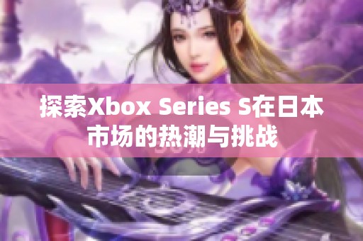 探索Xbox Series S在日本市场的热潮与挑战