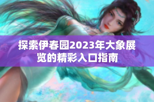 探索伊春园2023年大象展览的精彩入口指南