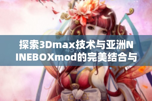 探索3Dmax技术与亚洲NINEBOXmod的完美结合与应用