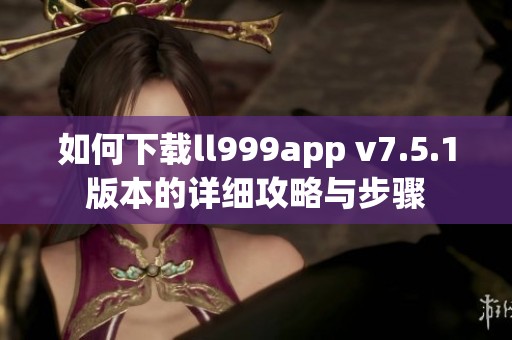 如何下载ll999app v7.5.1版本的详细攻略与步骤