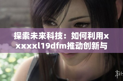 探索未来科技：如何利用xxxxxl19dfm推动创新与发展