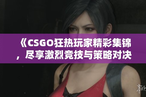 《CSGO狂热玩家精彩集锦，尽享激烈竞技与策略对决》