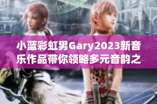 小蓝彩虹男Gary2023新音乐作品带你领略多元音韵之美