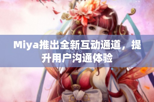 Miya推出全新互动通道，提升用户沟通体验