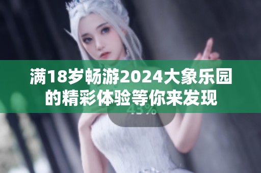 满18岁畅游2024大象乐园的精彩体验等你来发现