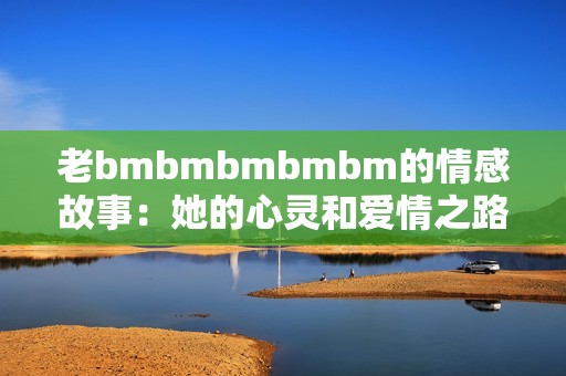 老bmbmbmbmbm的情感故事：她的心灵和爱情之路