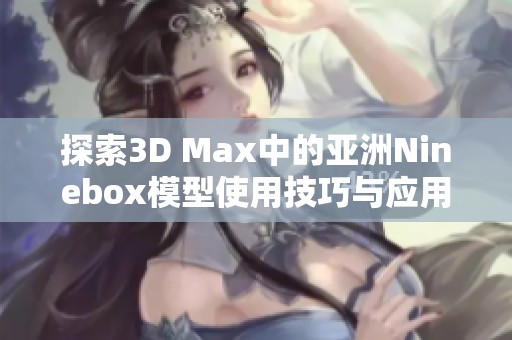 探索3D Max中的亚洲Ninebox模型使用技巧与应用案例