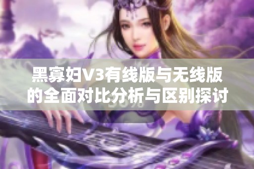 黑寡妇V3有线版与无线版的全面对比分析与区别探讨