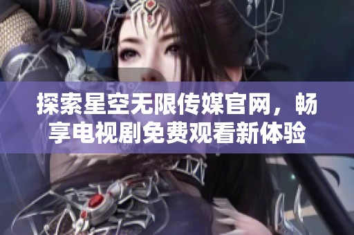 探索星空无限传媒官网，畅享电视剧免费观看新体验