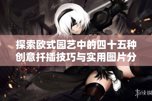 探索欧式园艺中的四十五种创意扦插技巧与实用图片分享