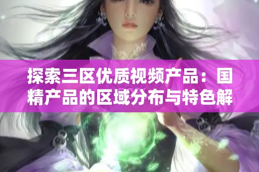 探索三区优质视频产品：国精产品的区域分布与特色解析