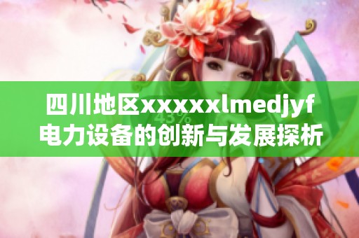 四川地区xxxxxlmedjyf电力设备的创新与发展探析