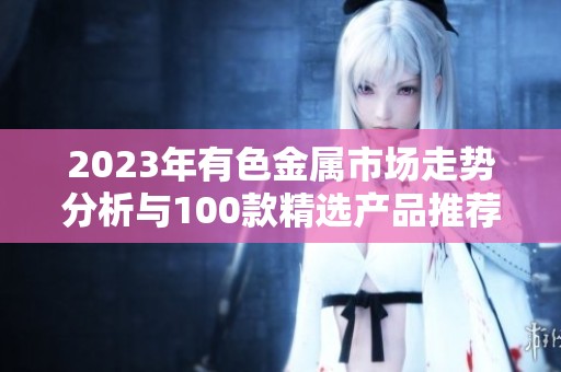 2023年有色金属市场走势分析与100款精选产品推荐