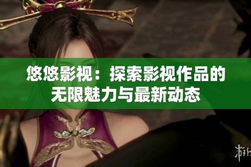 悠悠影视：探索影视作品的无限魅力与最新动态