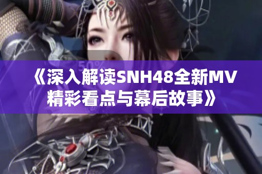 《深入解读SNH48全新MV精彩看点与幕后故事》