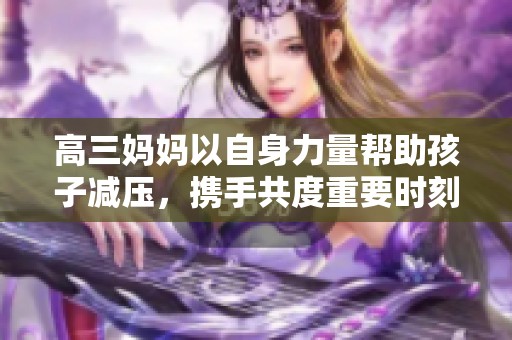 高三妈妈以自身力量帮助孩子减压，携手共度重要时刻