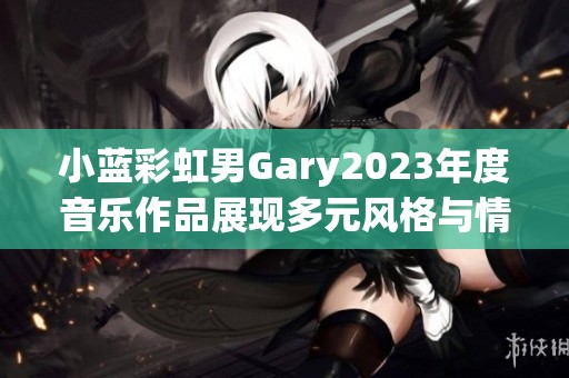 小蓝彩虹男Gary2023年度音乐作品展现多元风格与情感深度